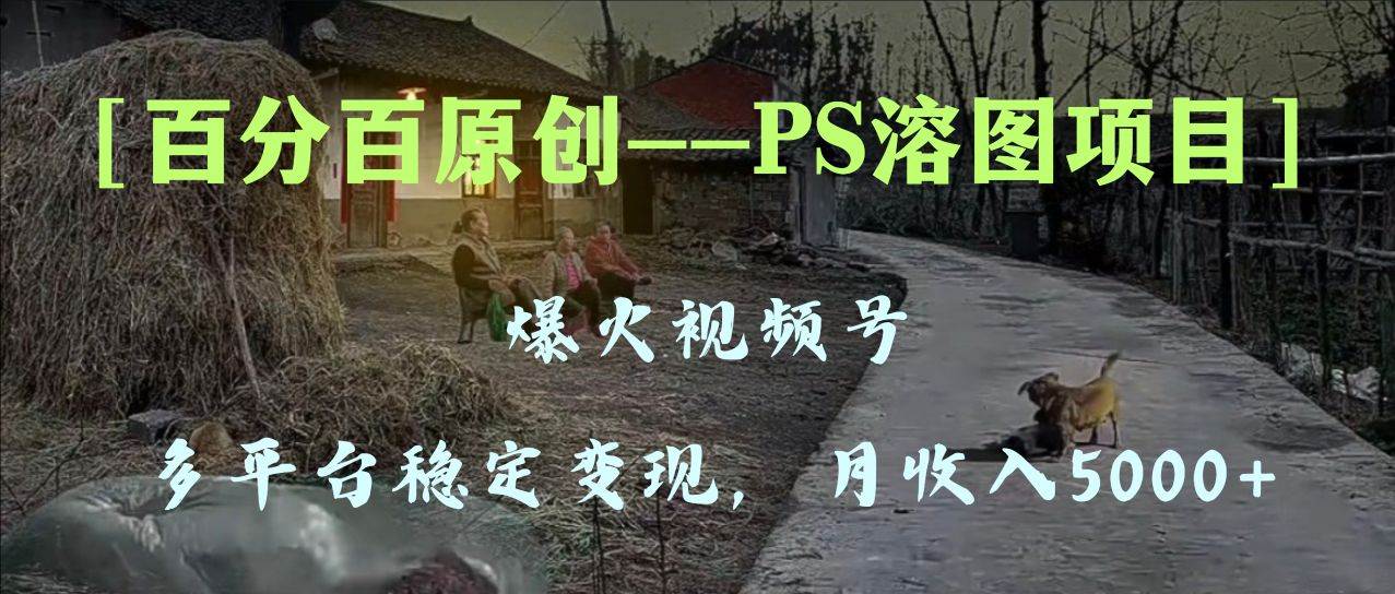 百分百原创，多平台稳定变现5000+，爆火视频号的PS溶图项目，手把手教你上手！