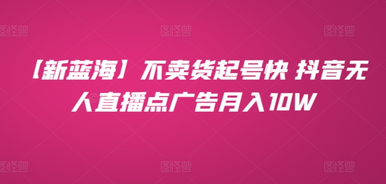 【新蓝海】不卖货起号快 抖音无人直播点广告月入10W