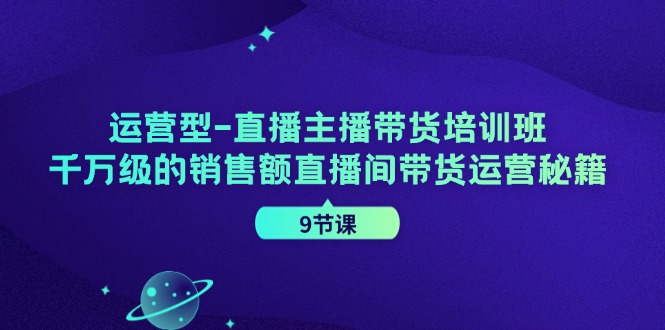 经营型直播间主播带货培训机构，千万级的销售总额直播房间带货运营秘笈（9堂课）