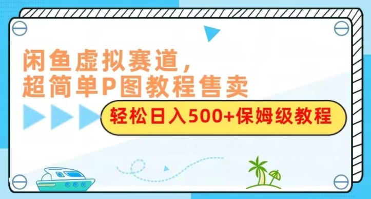 闲鱼平台虚似跑道，超级简单P图实例教程出售，轻轻松松日赚500 家庭保姆级实例教程-暖阳网-优质付费教程和创业项目大全