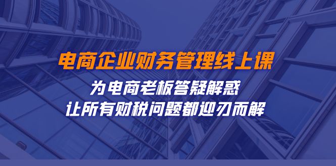 （7504期）电子商务企业-财务会计线上课：为电商老板解疑释惑-让每一个税务问题都得到解决