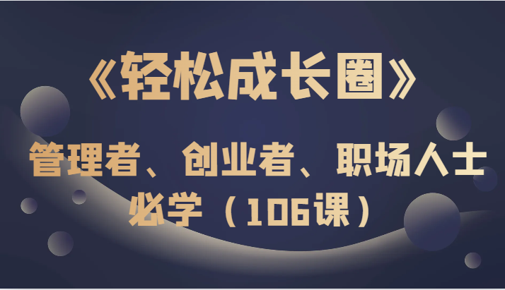 《轻松成长圈》管理者、创业者、职场人士必学（106课）-暖阳网-优质付费教程和创业项目大全