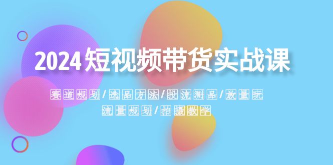 （8444期）2024短视频卖货实战演练课：跑道整体规划·选款方式·投流测品·放量上涨游戏玩法·总流量整体规划