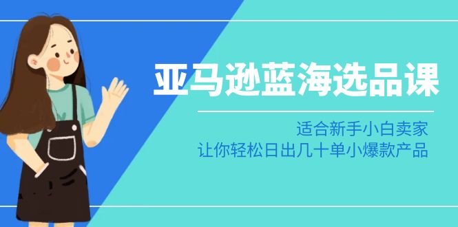 （8907期）亚马逊-蓝海选品课：适合新手小白卖家，让你轻松日出几十单小爆款产品