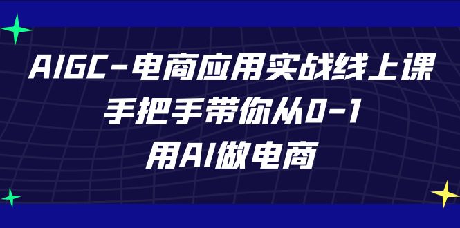 （7478期）AIGC-电子商务运用实战演练线上课，从零陪你从0-1，用AI开网店