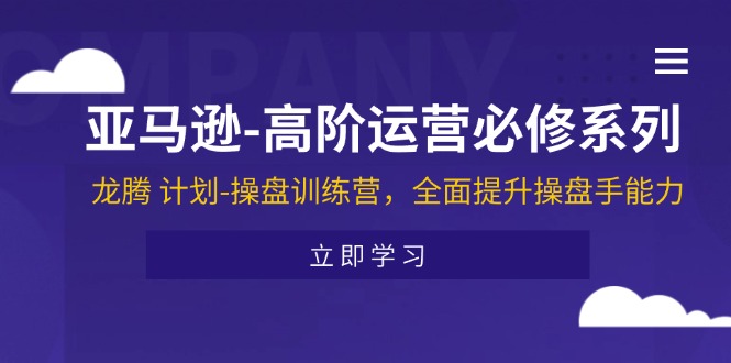 （11625期）亚马逊-高阶运营必修系列，龙腾 计划-操盘训练营，全面提升操盘手能力