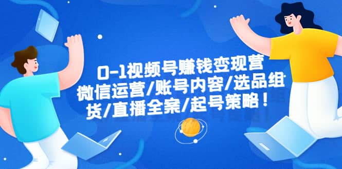 0-1视频号赚钱变现营：微信运营-账号内容-选品组货-直播全案-起号策略