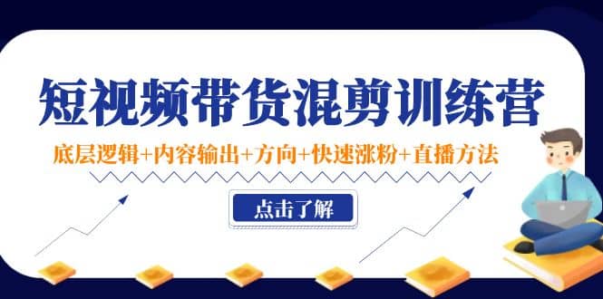 短视频带货混剪训练营：底层逻辑+内容输出+方向+快速涨粉+直播方法！