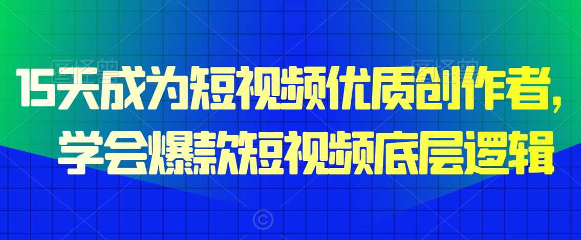 15天成为短视频优质创作者，?学会爆款短视频底层逻辑