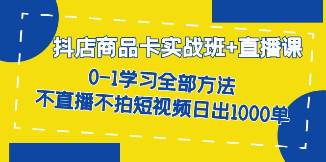 （7240期）抖店商品卡实战班+直播课-8月 0-1学习全部方法 不直播不拍短视频日出1000单