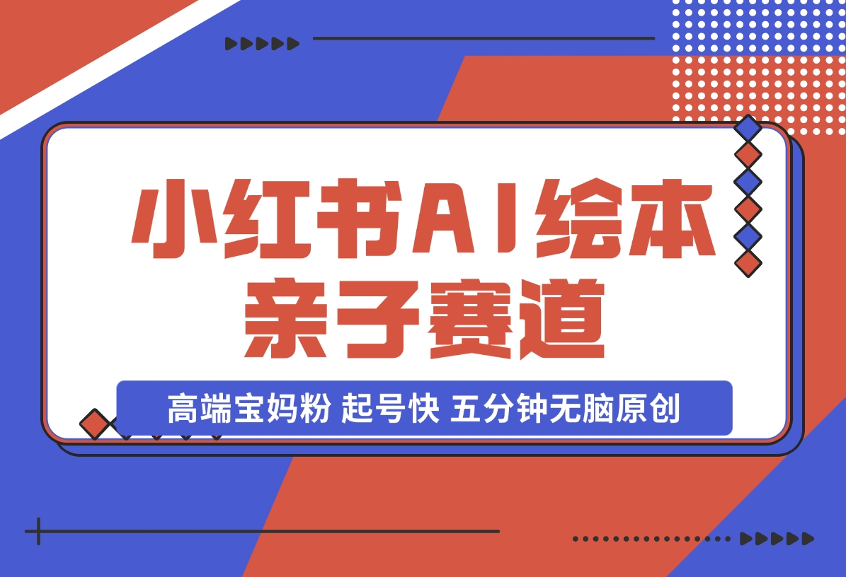 【2024.11.17】小红书AI绘本 亲子赛道 高端宝妈粉 起号快 五分钟无脑原创