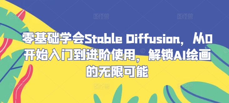 零基础学会Stable?Diffusion，从0开始入门到进阶使用，解锁AI绘画的无限可能