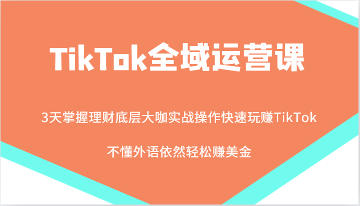 TikTok全域运营课，大咖实战操作快速玩赚TikTok，不懂外语依然轻松赚美金！