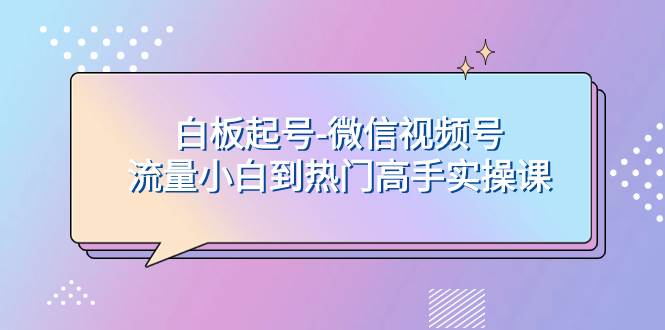 白板起号-微信视频号流量小白到热门高手实操课