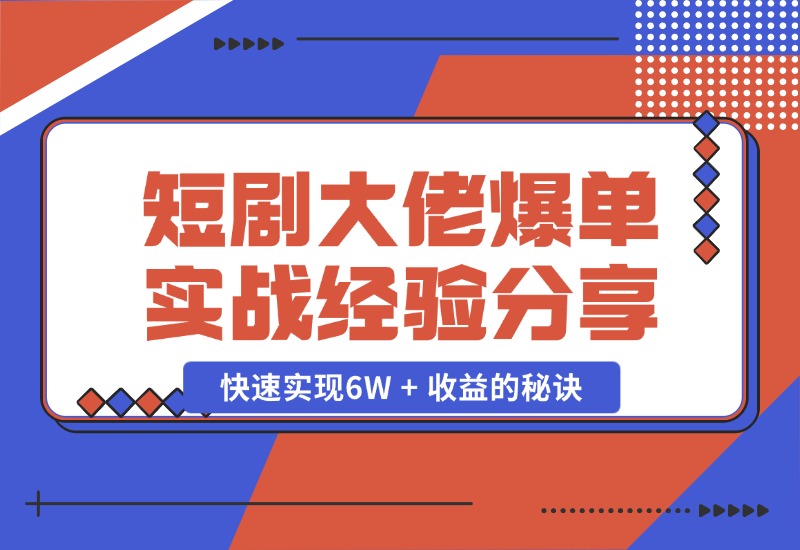 【2024.10.25】短剧大佬爆单实战经验分享，快速实现6W + 收益的秘诀