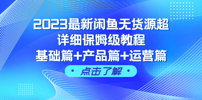 （7827期）2023全新闲鱼平台无货源电商全攻略家庭保姆级实例教程，基础篇 商品篇 经营篇（43堂课）