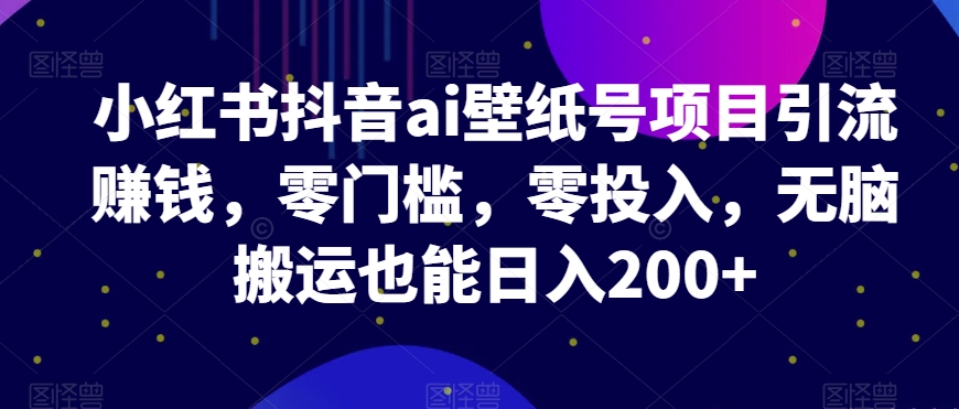 小红书的抖音视频ai墙纸号新项目引流赚钱，零门槛，零资金投入，没脑子运送也可以日入200