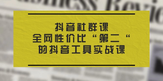 （11416期）抖音视频 社群营销课，各大网站性价比高“第二“的抖音专用工具实战演练课