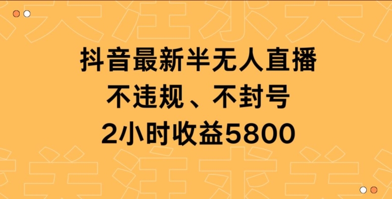 抖音最新半无人直播，不违规、不封号，2小时收益5800