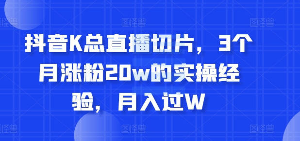 抖音视频K总直播切片，3个月增粉20w的实战经验，月入了W