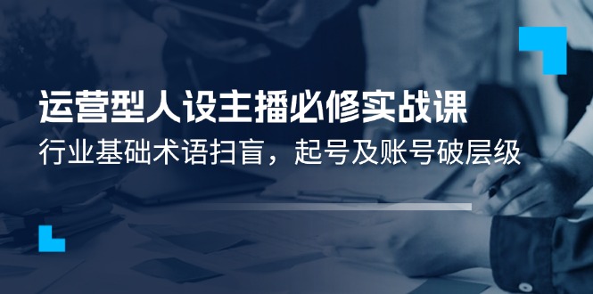 经营型人物关系网络主播必需实战演练课：领域基本专业术语普及，养号及账户破等级