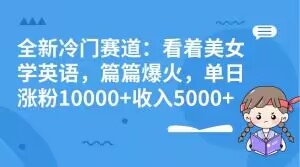 全新冷门赛道：看着美女学英语，篇篇爆火，单日涨粉10000+收入5000+-暖阳网-优质付费教程和创业项目大全