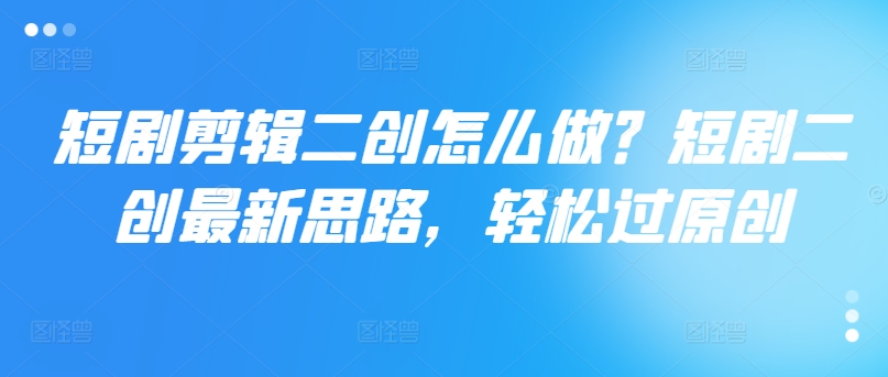 短剧剧本视频剪辑二创如何做？短剧剧本二创全新构思，轻松突破原创设计