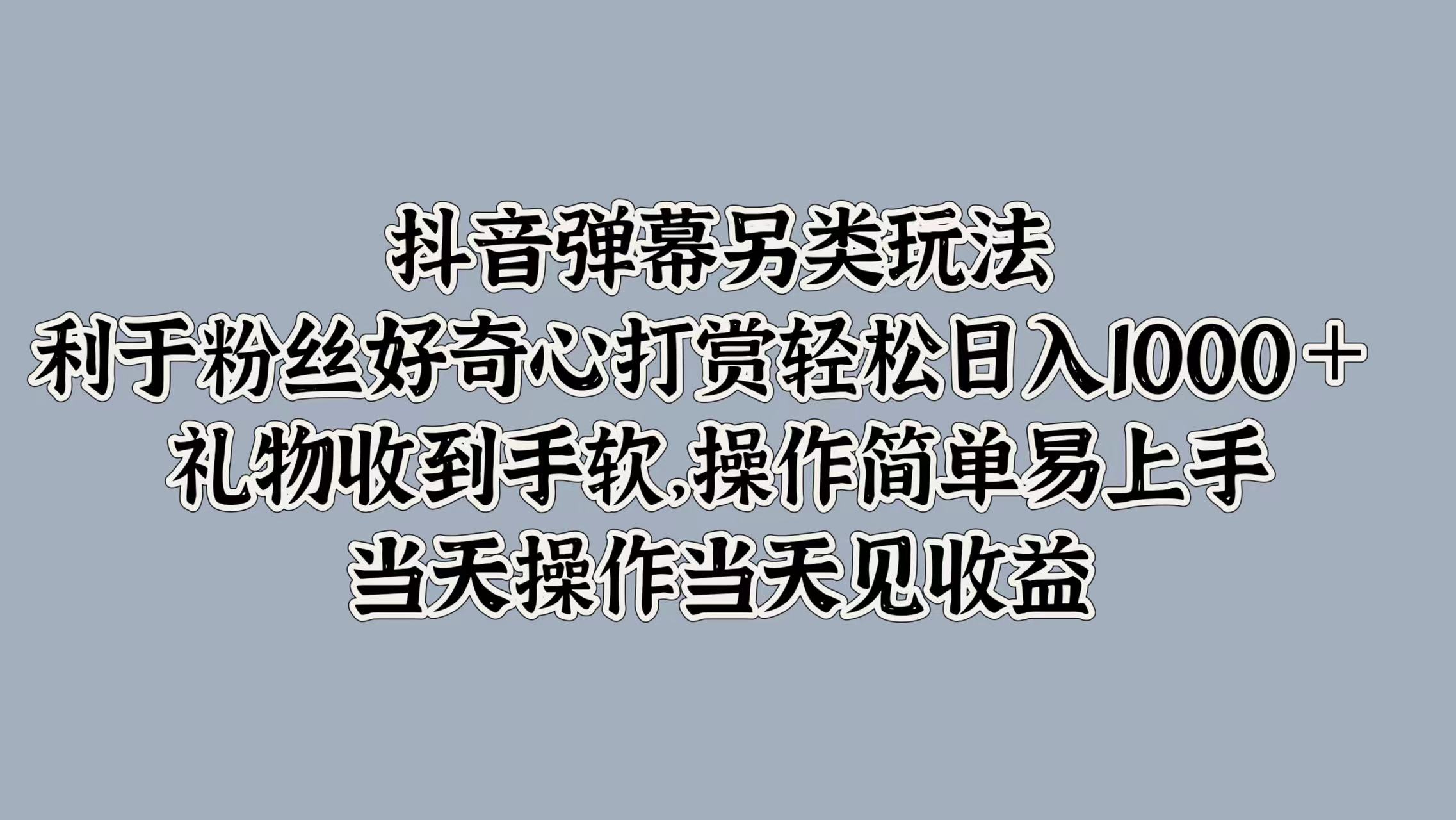 抖音弹幕另类玩法，利于粉丝好奇心打赏轻松日入1k+ 礼物收到手软，当天操作当天见收益