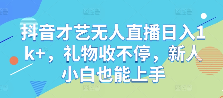 抖音才艺无人直播日入1k+，礼物收不停，新人小白也能上手【揭秘】