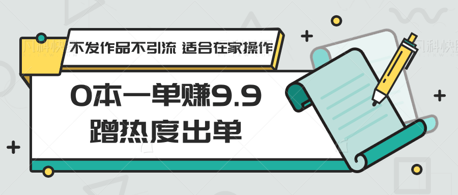 0本一单赚9.9蹭流量开单，没发著作不引流方法 适宜在家里实际操作