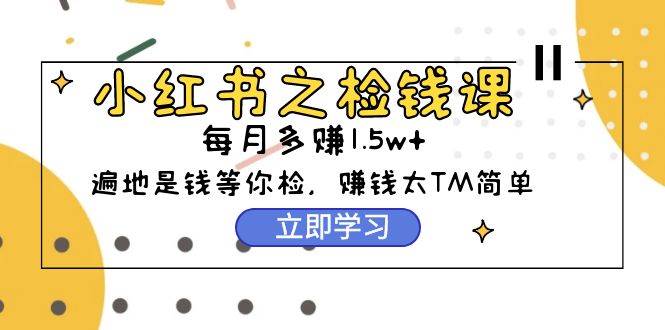 小红书之检钱课：从0开始实测每月多赚1.5w起步，赚钱真的太简单了（98节）