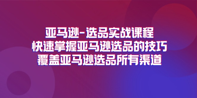 亚马逊选品实战演练课程内容，快速上手亚马逊选品技巧，遮盖亚马逊选品全部方式