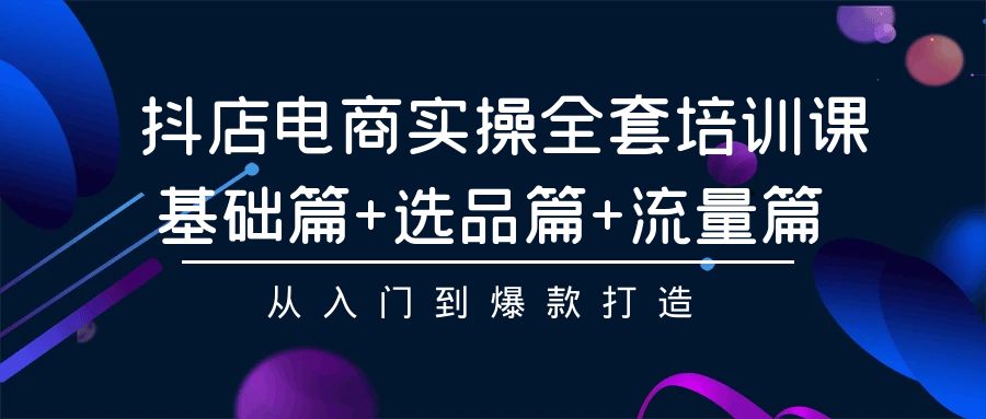 （9604期）抖音小店电子商务实际操作整套培训课程：基础篇 选款篇 总流量篇，从入门到爆款打造