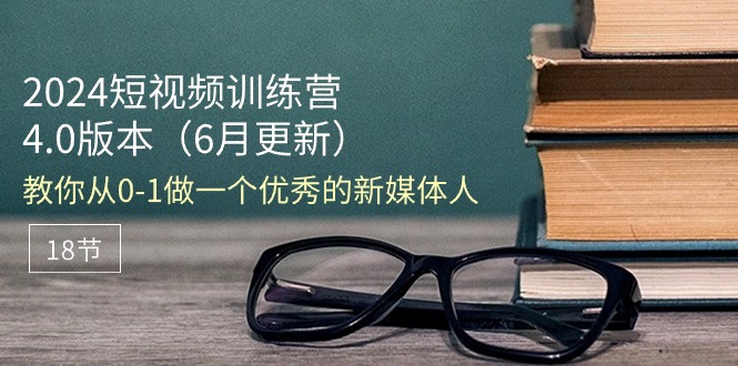 （11006期）2024小视频夏令营-6月4.0版本号：教大家从0-1做一个优秀的自媒体人（18节）