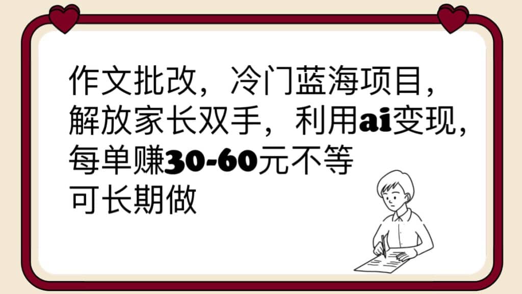 作文批改，冷门蓝海项目，解放家长双手，利用ai变现，每单赚30-60元不等