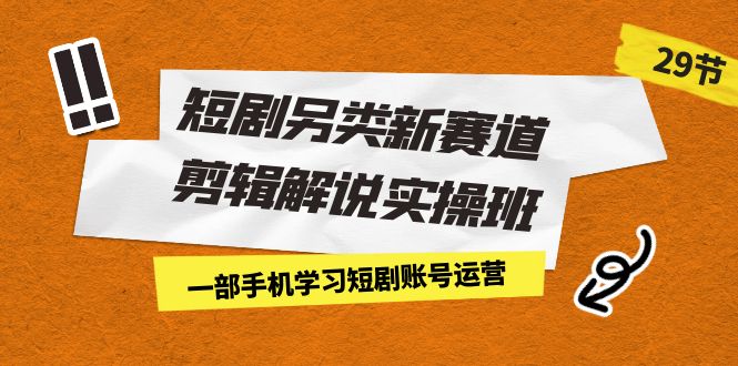 （7051期）短剧另类新赛道剪辑解说实操班：一部手机学习短剧账号运营（29节 价值500）