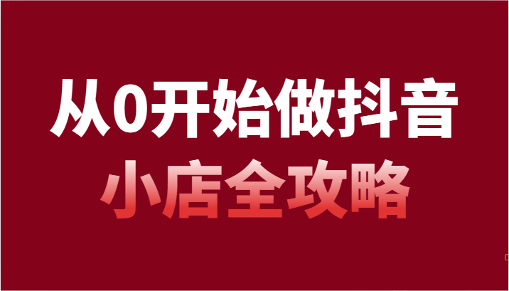 从0开始做起抖店攻略大全，开通抖音小店全流程详细解说（54堂课）