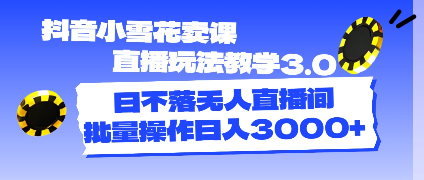 （11595期）抖音小小雪花购买课程直播玩法课堂教学3.0，日未落没有人直播房间，批量处理日入3000