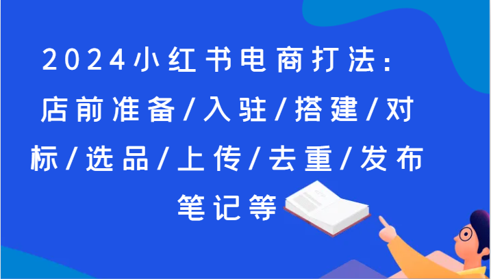 2024小红书电商玩法：店前提前准备/进驻/构建/对比/选款/提交/去重复/公布手记等