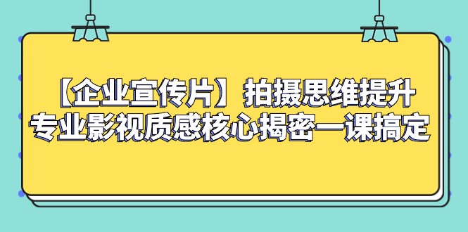 【企业宣传片】拍摄思维提升专业影视质感核心揭密一课搞定-暖阳网-优质付费教程和创业项目大全