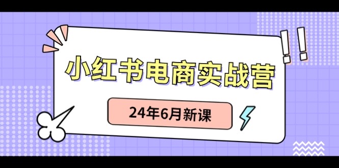 （10984期）小红书电商实战营：种草笔记卖货和无人直播，24年6月新授课