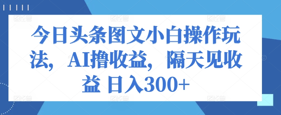 今日今日头条图文并茂新手实际操作游戏玩法，AI撸盈利，第二天见盈利 日入300