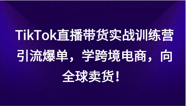 TikTok直播卖货实战演练夏令营，引流方法打造爆款，学跨境电子商务，面向全球卖东西！