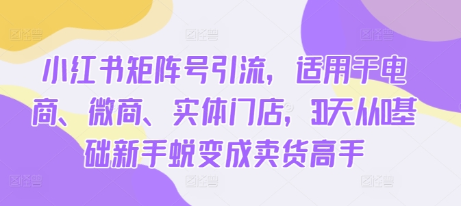 小红书的矩阵账号引流方法，适用电子商务、微商代理、线下门店，30天从0基本初学者成长为卖东西大神