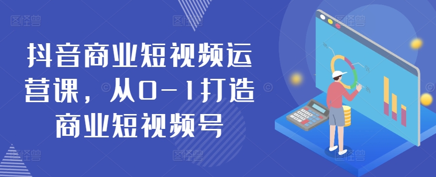 抖音视频商业服务自媒体运营课，从0-1打造出商业服务小视频号