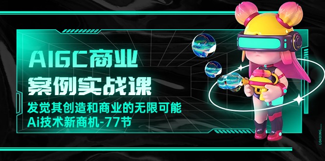 AIGC商业案例实战演练课，发现其创造力和商业无限潜能，Ai技术性商机（77节）