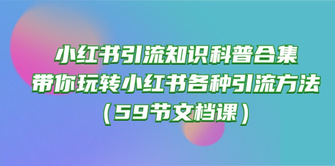 （10223期）小红书引流知识普及合辑，带你玩转小红书的各种各样推广方法（59节文本文档课）