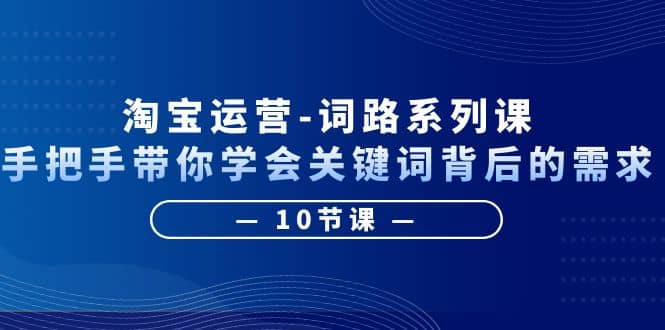 淘宝运营-词路系列课：手把手带你学会关键词背后的需求（10节课）