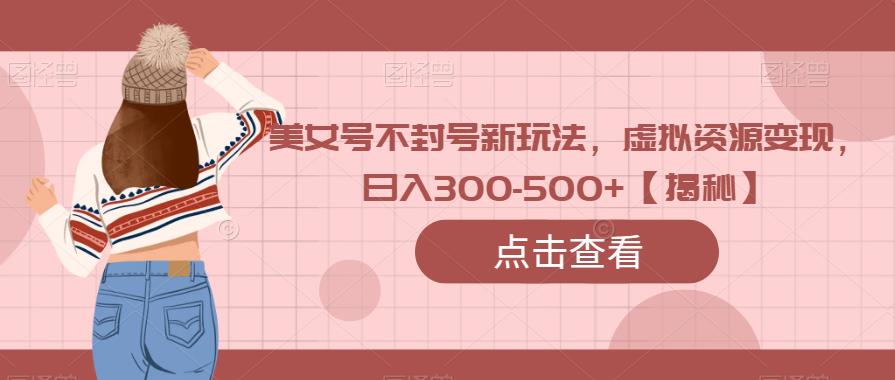 最新美女号不封号新玩法，引导虚拟资源变现，实测日入300-500+【揭秘】