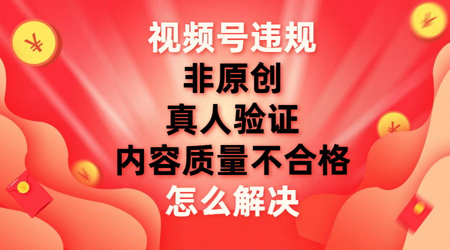 （7692期）微信视频号【非原创，具体内容质量不过关，真人版认证】违反规定如何解决